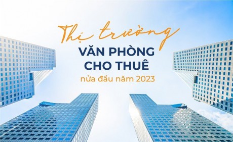 Nhìn lại thị trường văn phòng cho thuê nửa đầu năm 2023